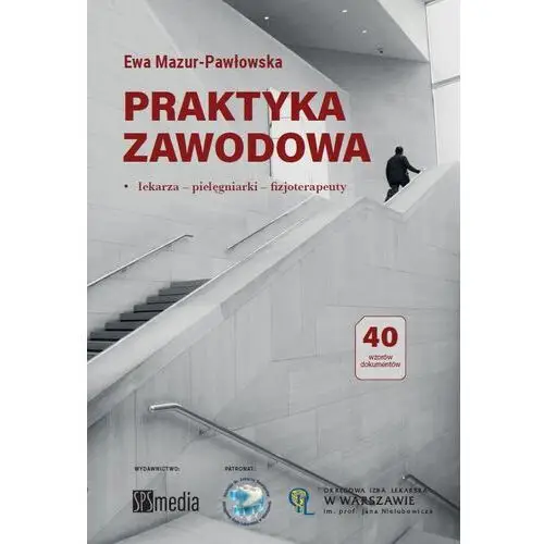 Praktyka zawodowa. lekarza, pielęgniarki, fizjoterapeuty. założenie i rejestracja, warunki, obowiązki, wymagana dokumentacja Wydawnictwo sps media