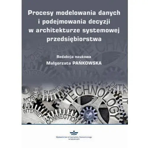 Wydawnictwo uniwersytetu ekonomicznego w katowicach Procesy modelowania danych i podejmowania decyzji w architekturze systemowej przedsiębiorstwa