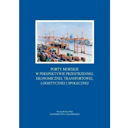 Wydawnictwo uniwersytetu gdańskiego Porty morskie w perspektywie przestrzennej, ekonomicznej, transportowej, logistycznej i społecznej