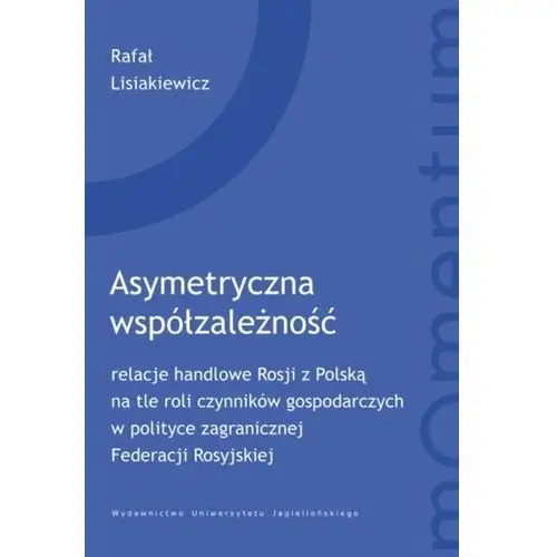 Wydawnictwo uniwersytetu jagiellońskiego Asymetryczna współzależność. relacje handlowe rosji z polską na tle roli czynników gospodarczych w polityce zagranicznej federacji rosyjskiej. momentu