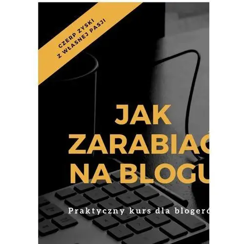 Jak zarabiać na blogu. praktyczny kurs dla blogerów