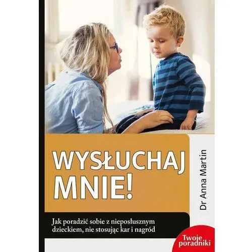 Wysłuchaj mnie! Jak poradzić sobie z nieposłusznym dzieckiem nie stosując kar i nagród