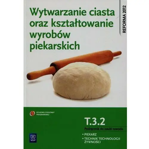 Wytwarzanie ciasta oraz kształtowanie wyrobów piekarskich T.3.2. Podręcznik do nauki zawodu piekarz, technik technologii żywności. Szkoła ponadgimna