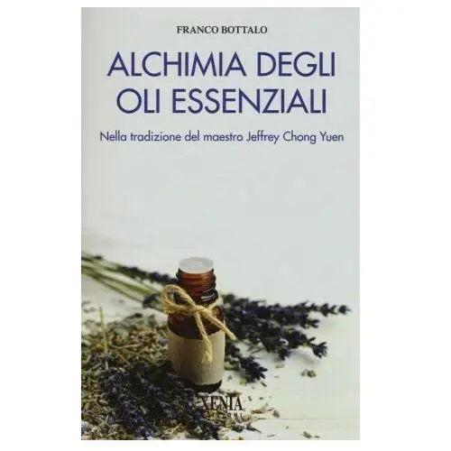 Alchimia degli oli essenziali. Nella tradizione del maestro Jeffrey Chong Yuen