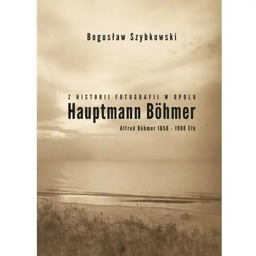 Z historii fotografii w Opolu. Hauptmann Bohmer, Alfred Bohmer 1858-1908 Ełk