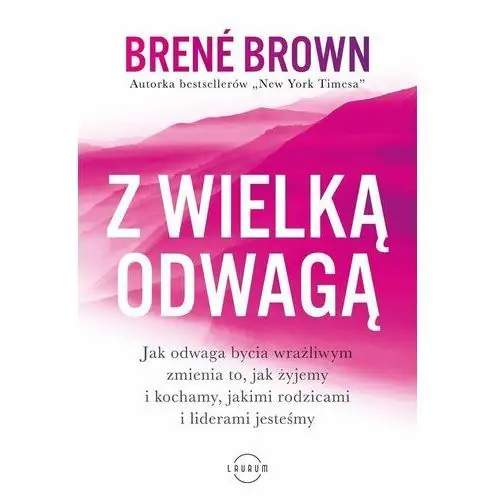 Z wielką odwagą. Jak odwaga bycia wrażliwym zmienia to, jak żyjemy i kochamy, jakimi rodzicami i liderami jesteśmy