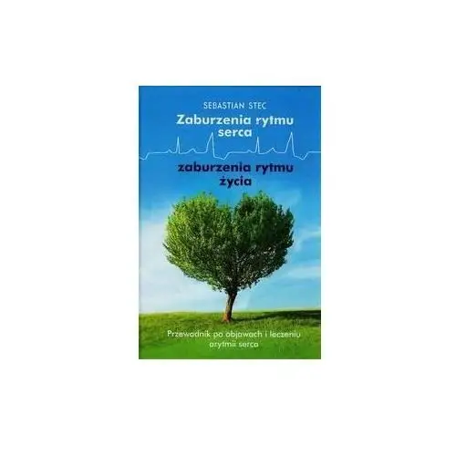 Zaburzenia rytmu serca, zaburzenia rytmu życia. Przewodnik po objawach i leczeniu arytmii serca
