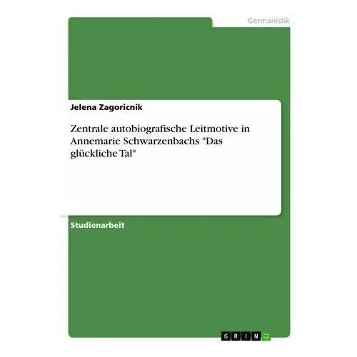 Zentrale autobiografische Leitmotive in Annemarie Schwarzenbachs "Das glückliche Tal" Zagoricnik, Jelena