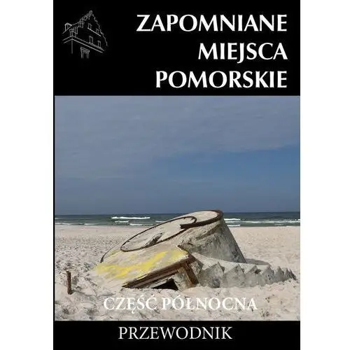 Zapomniane miejsca pomorskie. Część północna. Przewodnik