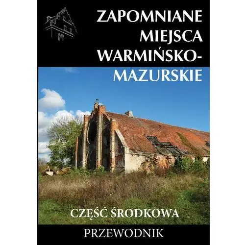 Zapomniane miejsca. Warmińsko-mazurskie. Część środkowa. Przewodnik