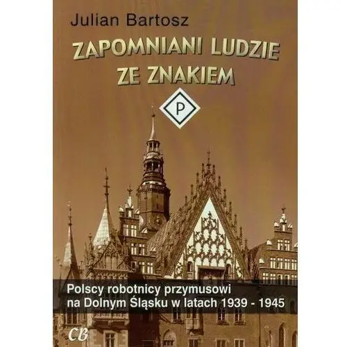 Zapomniani ludzie ze znakiem P. Polscy robotnicy przymusowi na Dolnym Śląsku w latach 1939-1945