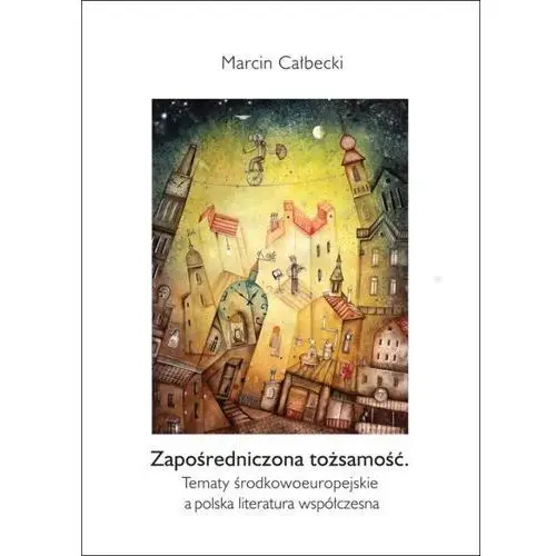 Zapośredniczona tożsamość. tematy środkowoeuropejskie a polska literatura współczesna, AZ#6B931E7AEB/DL-ebwm/pdf