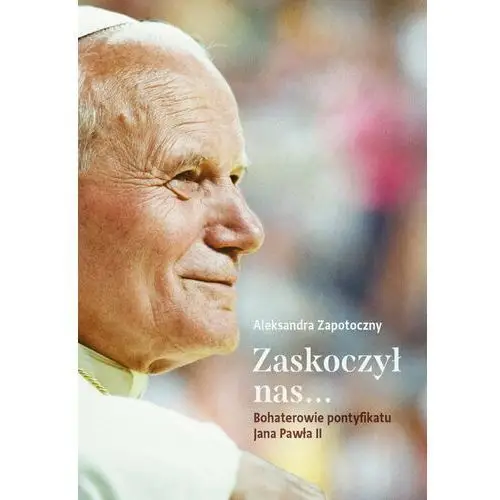 Zaskoczył nas... Bohaterowie pontyfikatu Jana Pawła II