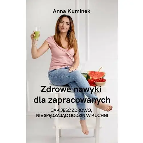 Zdrowe nawyki dla zapracowanych. Jak jeść zdrowo, nie spędzając godzin w kuchni - ebook PDF