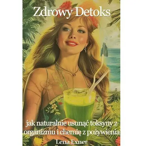 Zdrowy detoks. Jak naturalnie usunąć toksyny z organizmu i chemię z pożywienia