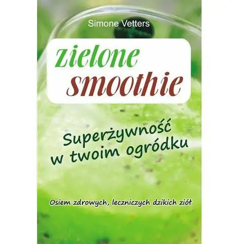 Zielone smoothie. Superżywność w twoim ogródku. Osiem zdrowych, leczniczych dzikich ziół