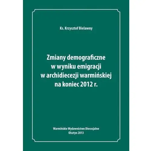 Zmiany demograficzne w wyniku emigracji w archidiecezji warmińskiej na koniec 2012 roku Warmińskie wydawnictwo diecezjalne