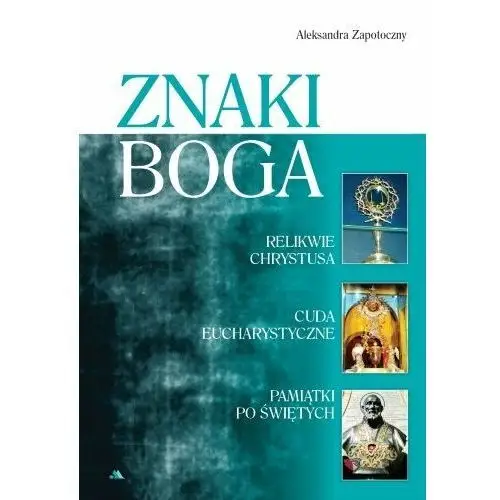 Znaki Boga. Relikwie Chrystusa, cuda eucharystyczne, pamiątki po świętych