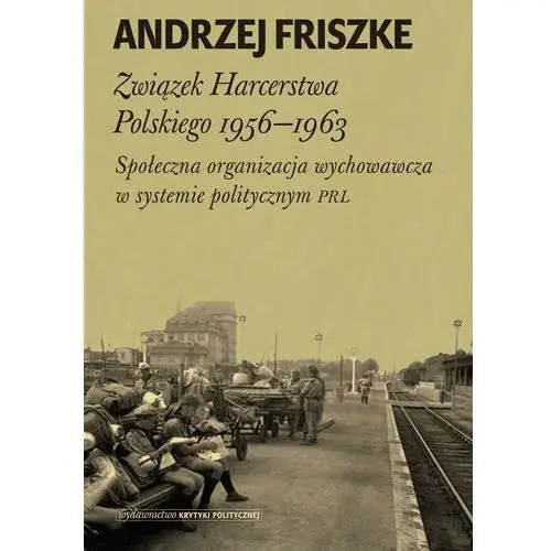 Związek harcerstwa polskiego 1956-1963 społeczna organizacja wychowawcza w systemie politycznym prl Wydawnictwo krytyki politycznej