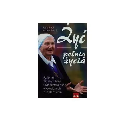 Żyć pełnią życia. Fenomen Siostry Elviry. Świadectwa osób wyzwolonych z uzależnienia