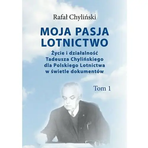 Życie i działalność Tadeusza Chylińskiego dla Polskiego Lotnictwa w świetle dokumentów. Moja pasja lotnictwo. Tom 1