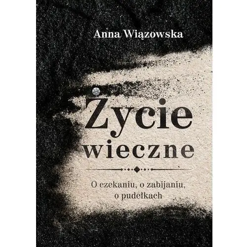 Życie wieczne. O czekaniu, o zabijaniu, o pudełkach