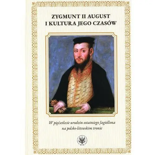 Zygmunt II August i kultura jego czasów. W pięćsetlecie urodzin ostatniego Jagiellona na polsko-litewskiego