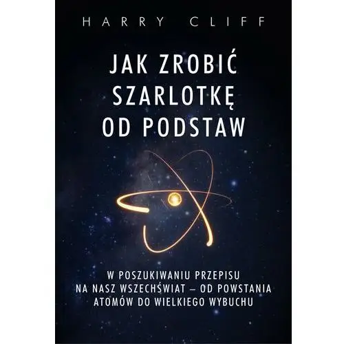 Zysk & s-ka Jak zrobić szarlotkę od podstaw. w poszukiwaniu przepisu na nasz wszechświat – od powstania atomów do wielkiego wybuchu